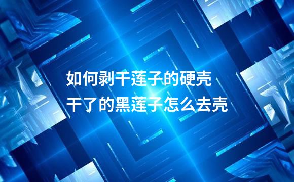 如何剥干莲子的硬壳 干了的黑莲子怎么去壳